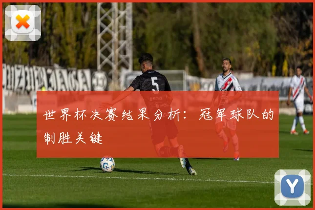 世界杯决赛结果分析：冠军球队的制胜关键