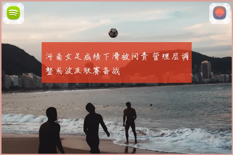 河南女足成绩下滑被问责 管理层调整或波及联赛备战