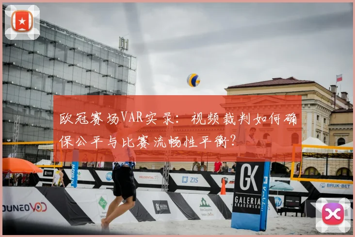 欧冠赛场VAR实录：视频裁判如何确保公平与比赛流畅性平衡？