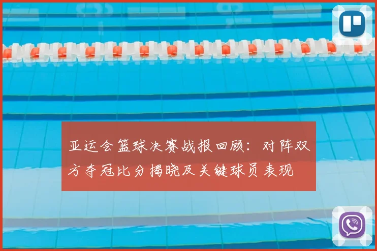 亚运会篮球决赛战报回顾：对阵双方夺冠比分揭晓及关键球员表现