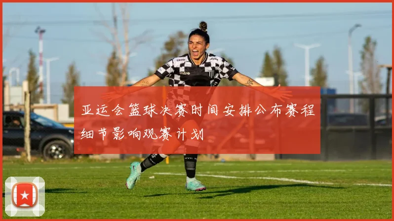 亚运会篮球决赛时间安排公布赛程细节影响观赛计划