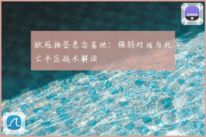 欧冠抽签悬念落地:强弱对话与死亡半区战术解读