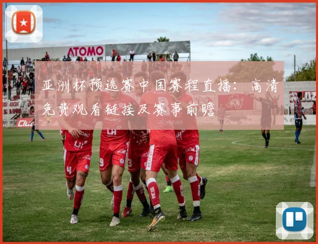 亚洲杯预选赛中国赛程直播：高清免费观看链接及赛事前瞻