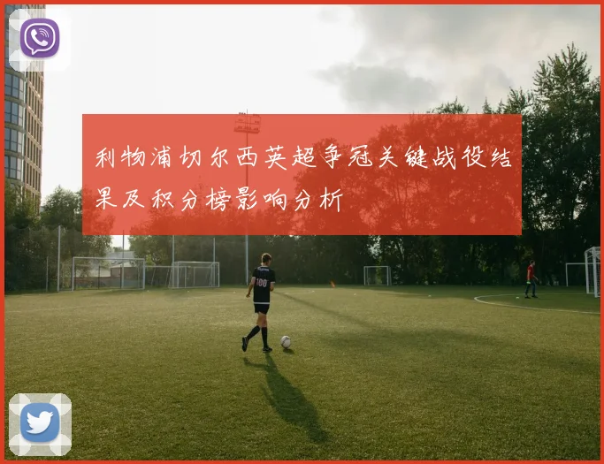 利物浦切尔西英超争冠关键战役结果及积分榜影响分析