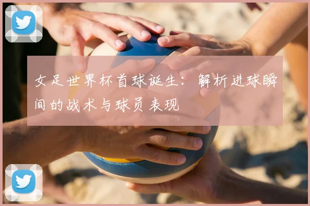 女足世界杯首球诞生：解析进球瞬间的战术与球员表现