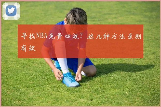 寻找NBA免费回放？这几种方法亲测有效