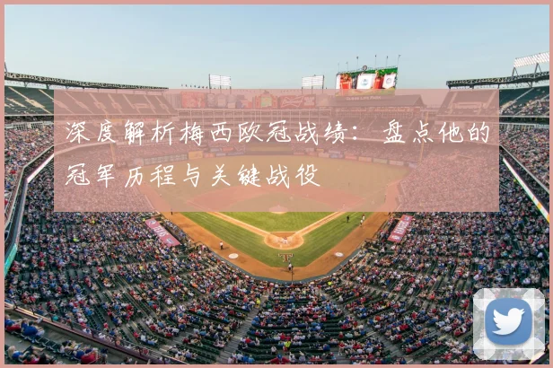 深度解析梅西欧冠战绩：盘点他的冠军历程与关键战役
