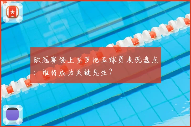 欧冠赛场上克罗地亚球员表现盘点:谁将成为关键先生?