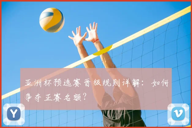 亚洲杯预选赛晋级规则详解:如何争夺正赛名额?