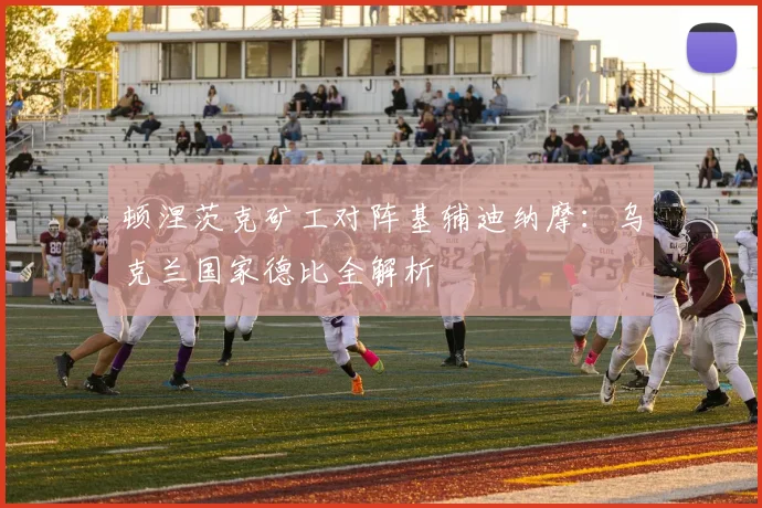 顿涅茨克矿工对阵基辅迪纳摩:乌克兰国家德比全解析