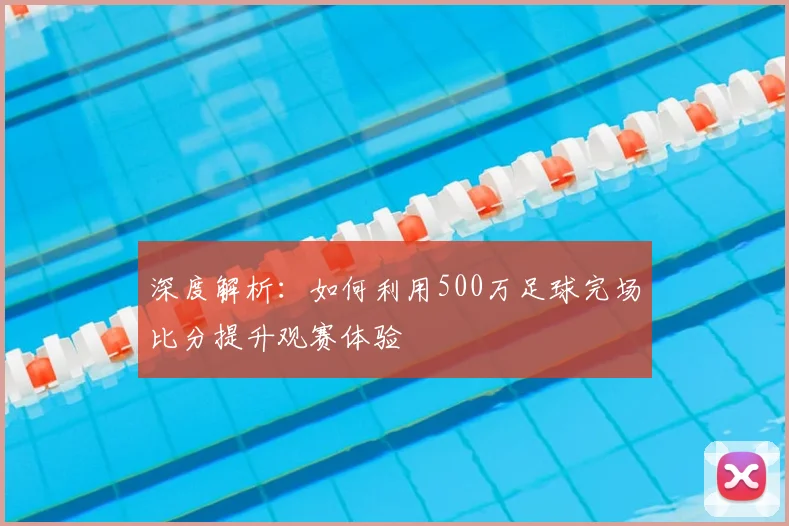深度解析:如何利用500万足球完场比分提升观赛体验