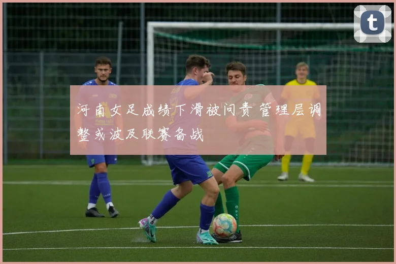 河南女足成绩下滑被问责 管理层调整或波及联赛备战