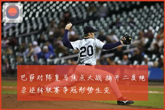巴萨对阵皇马焦点大战 梅开二度绝杀逆转联赛争冠形势生变