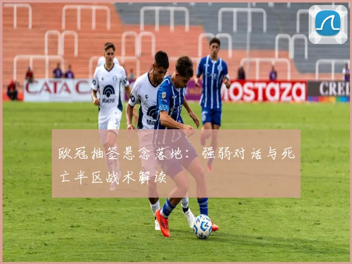 欧冠抽签悬念落地：强弱对话与死亡半区战术解读