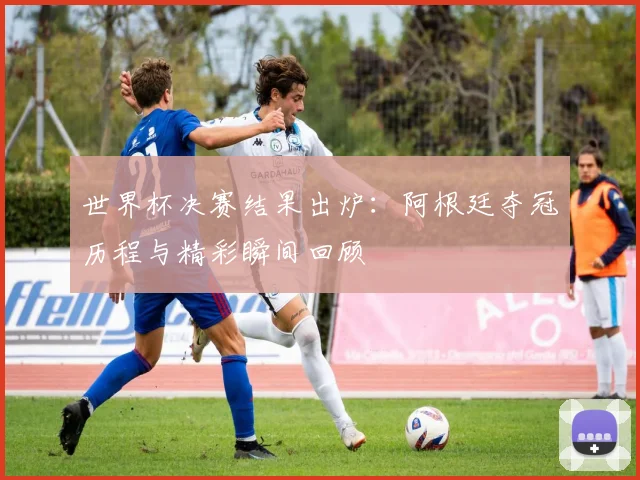 世界杯决赛结果出炉:阿根廷夺冠历程与精彩瞬间回顾