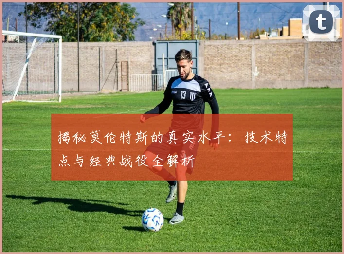 揭秘莫伦特斯的真实水平:技术特点与经典战役全解析