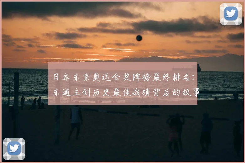日本东京奥运会奖牌榜最终排名:东道主创历史最佳战绩背后的故事