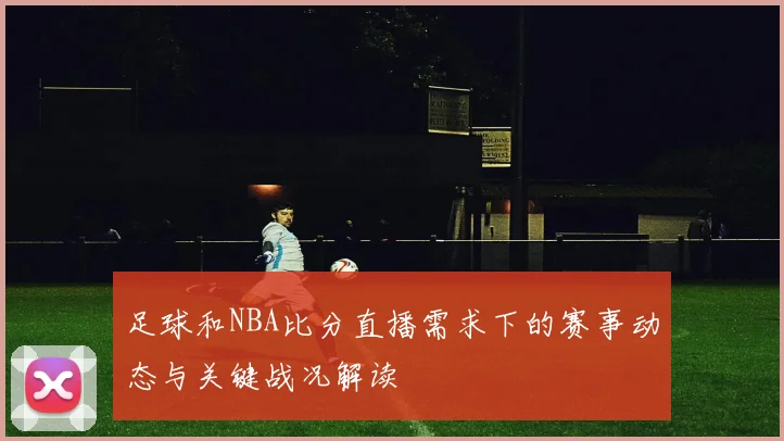 足球和NBA比分直播需求下的赛事动态与关键战况解读