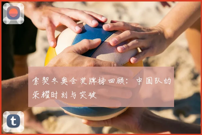 索契冬奥会奖牌榜回顾:中国队的荣耀时刻与突破