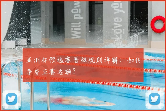 亚洲杯预选赛晋级规则详解：如何争夺正赛名额？