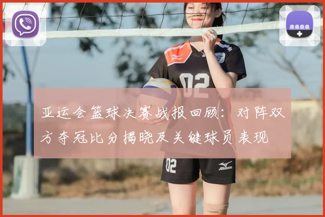 亚运会篮球决赛战报回顾:对阵双方夺冠比分揭晓及关键球员表现