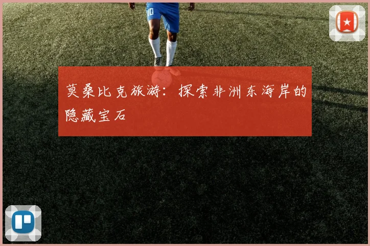 莫桑比克旅游:探索非洲东海岸的隐藏宝石