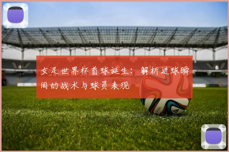 女足世界杯首球诞生：解析进球瞬间的战术与球员表现