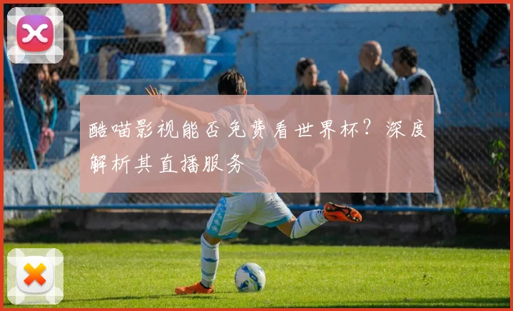 酷喵影视能否免费看世界杯？深度解析其直播服务