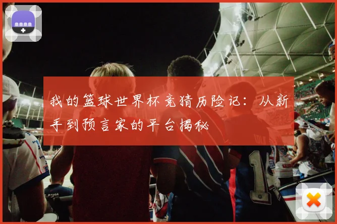 我的篮球世界杯竞猜历险记：从新手到预言家的平台揭秘