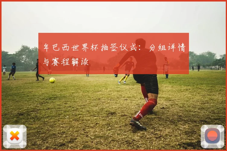 年巴西世界杯抽签仪式:分组详情与赛程解读