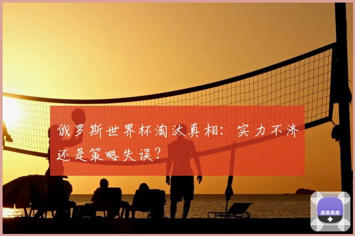 俄罗斯世界杯淘汰真相:实力不济还是策略失误?