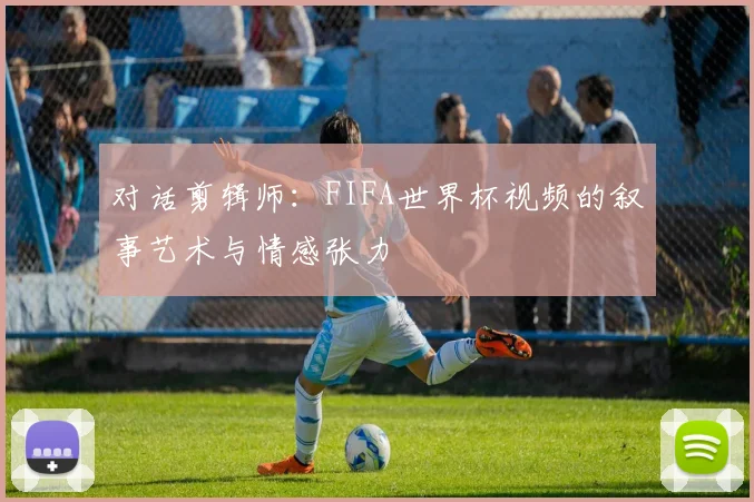 对话剪辑师：FIFA世界杯视频的叙事艺术与情感张力