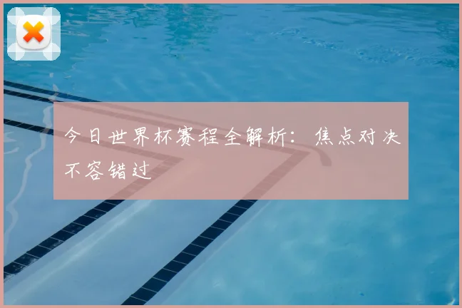 今日世界杯赛程全解析：焦点对决不容错过