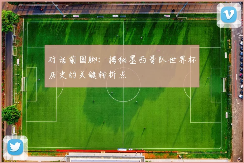对话前国脚：揭秘墨西哥队世界杯历史的关键转折点