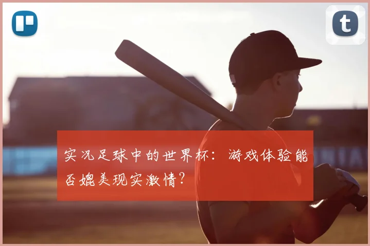 实况足球中的世界杯：游戏体验能否媲美现实激情？