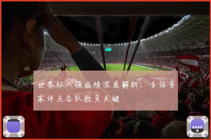 世界杯八强成绩深度解析：专访专家评点各队胜负关键