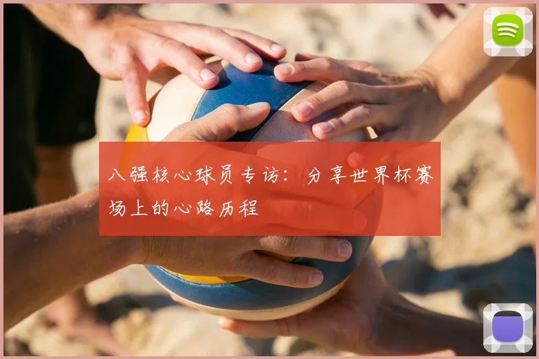 八强核心球员专访:分享世界杯赛场上的心路历程