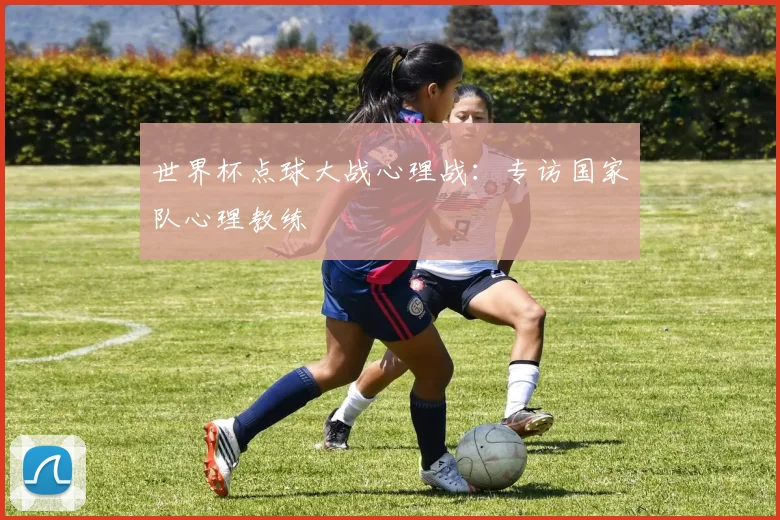 世界杯点球大战心理战:专访国家队心理教练
