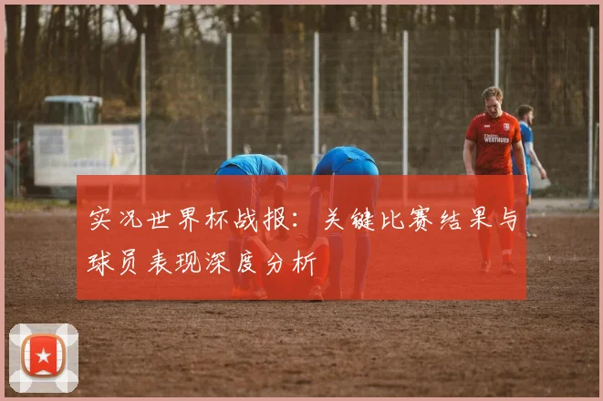 实况世界杯战报：关键比赛结果与球员表现深度分析