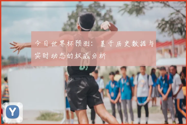 今日世界杯预测：基于历史数据与实时动态的权威分析