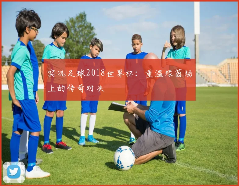 实况足球2018世界杯：重温绿茵场上的传奇对决