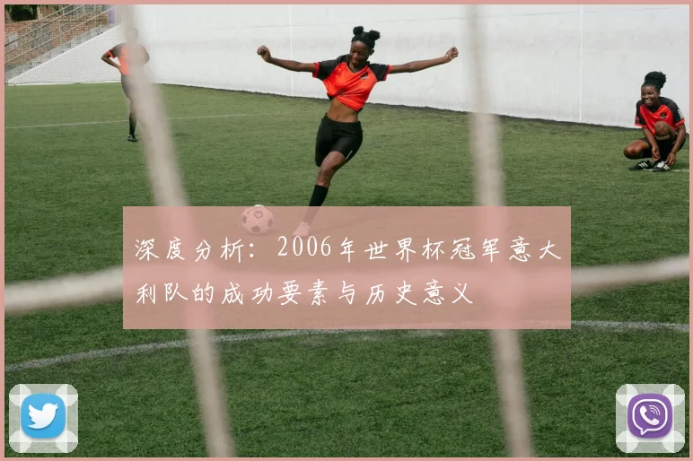 深度分析：2006年世界杯冠军意大利队的成功要素与历史意义