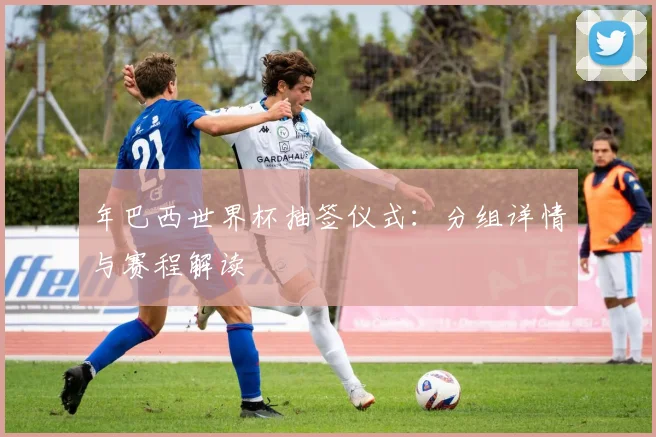 年巴西世界杯抽签仪式:分组详情与赛程解读