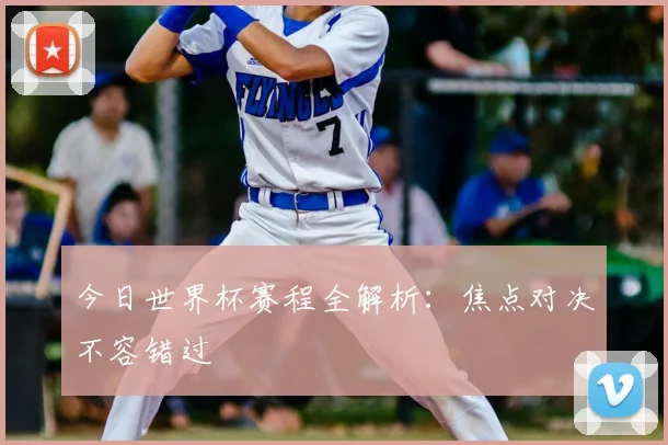 今日世界杯赛程全解析：焦点对决不容错过