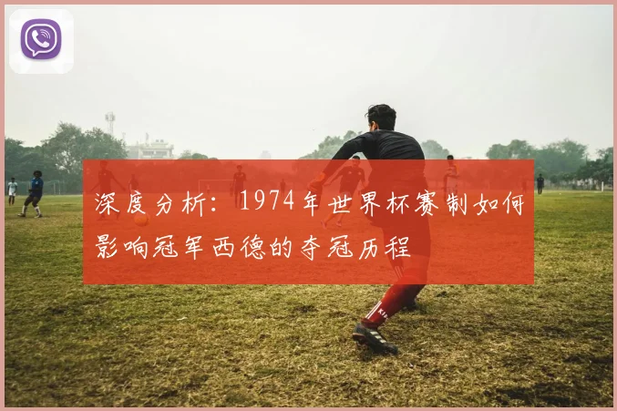 深度分析：1974年世界杯赛制如何影响冠军西德的夺冠历程