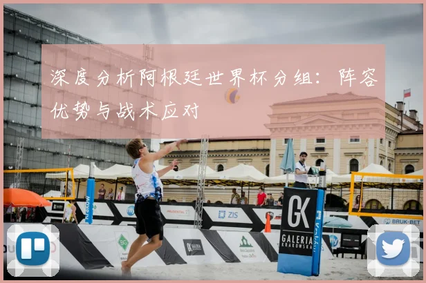 深度分析阿根廷世界杯分组:阵容优势与战术应对