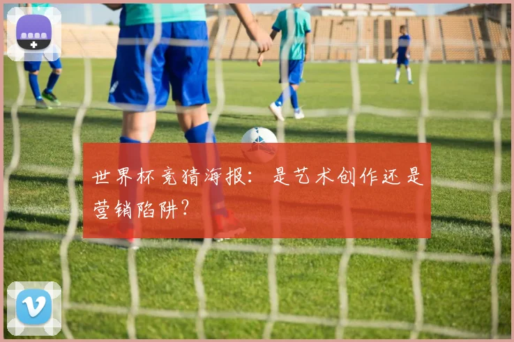 世界杯竞猜海报:是艺术创作还是营销陷阱?