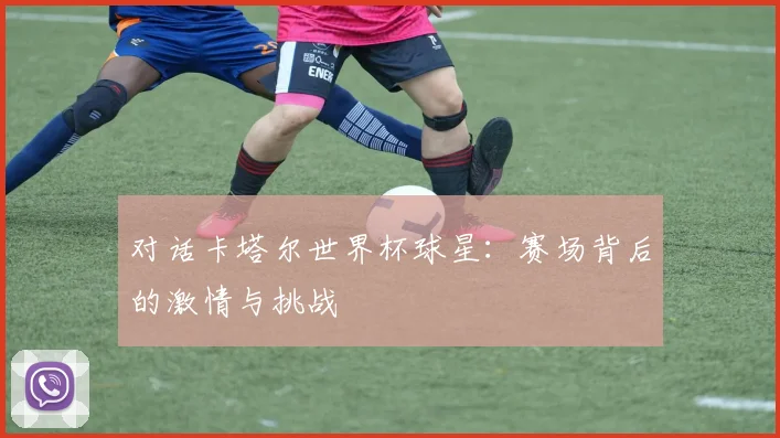 对话卡塔尔世界杯球星：赛场背后的激情与挑战