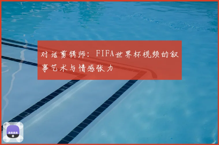 对话剪辑师：FIFA世界杯视频的叙事艺术与情感张力