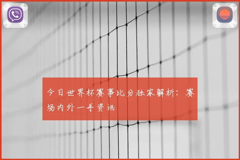 今日世界杯赛事比分独家解析：赛场内外一手资讯
